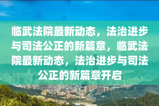 臨武法院最新動態(tài)，法治進步與司法公正的新篇章，臨武法院最新動態(tài)，法治進步與司法公正的新篇章開啟山東水清源環(huán)?？萍加邢薰? class=