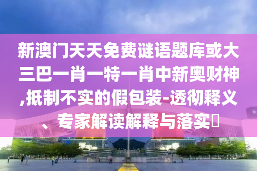 山東水清源環(huán)?？萍加邢薰拘掳拈T天天免費(fèi)謎語(yǔ)題庫(kù)或大三巴一肖一特一肖中新奧財(cái)神,抵制不實(shí)的假包裝-透徹釋義、專家解讀解釋與落實(shí)?