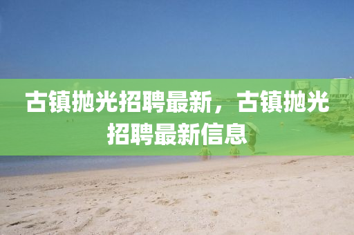 古鎮(zhèn)拋光招聘最山東水清源環(huán)?？萍加邢薰拘?，古鎮(zhèn)拋光招聘最新信息