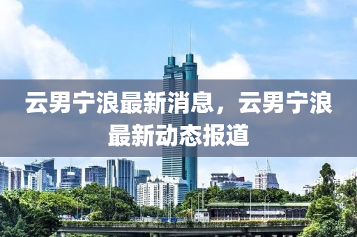 云男寧浪山東水清源環(huán)保科技有限公司最新消息，云男寧浪最新動態(tài)報(bào)道