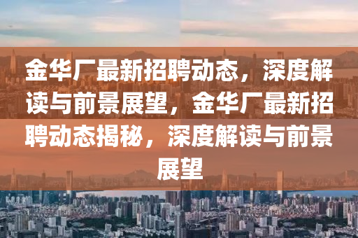 金華廠最新招聘動態(tài)，深度解讀與前景展望，金華廠最新招聘動態(tài)揭秘，深度解讀與前景展望山東水清源環(huán)?？萍加邢薰? class=