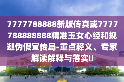 7777788888新版?zhèn)髡婊?777788888888精準(zhǔn)玉女心經(jīng)和規(guī)山東水清源環(huán)?？萍加邢薰颈軅渭傩麄骶?重點(diǎn)釋義、專家解讀解釋與落實(shí)?