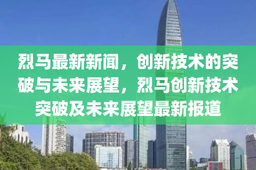 烈馬最新新聞，創(chuàng)新技術(shù)的突破與未來展望，烈馬創(chuàng)新技術(shù)突破及未來展望最新報(bào)道山東水清源環(huán)保科技有限公司