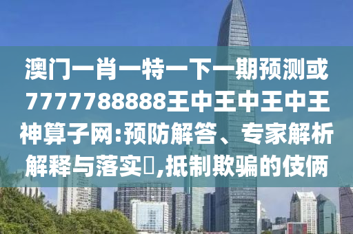 澳門一肖一特一下一山東水清源環(huán)?？萍加邢薰酒陬A(yù)測(cè)或7777788888王中王中王中王神算子網(wǎng):預(yù)防解答、專家解析解釋與落實(shí)?,抵制欺騙的伎倆
