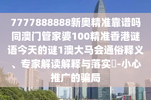 7777888888新奧精準靠譜嗎同澳門管家婆100精準香港謎語今天的謎1澳大馬會通俗釋義、專家解讀解釋與落實?-小心推廣的騙局山東水清源環(huán)保科技有限公司