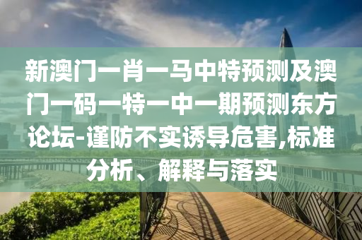 新澳門一肖一馬中特預測及澳門一碼一特一中一期預測東方論壇-謹防不實誘導危害,標準分析、解釋與落實山東水清源環(huán)?？萍加邢薰? class=