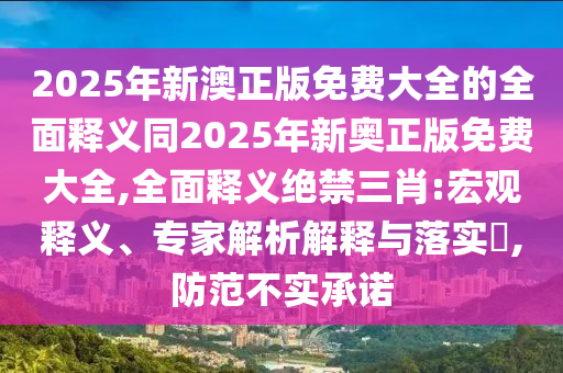 2025年新澳正版免費大全的全面釋義同2025年新奧正版免費大全,全面釋義絕禁三肖:宏觀釋義、專家解析解釋與落實?,防范不實承諾山東水清源環(huán)?？萍加邢薰? class=