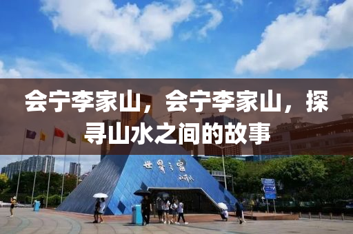 會(huì)寧李家山，會(huì)寧李家山，探尋山水之間的故事山東水清源環(huán)保科技有限公司