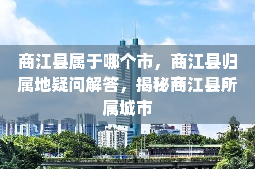 商江縣屬于哪個市，商江縣歸屬山東水清源環(huán)?？萍加邢薰镜匾蓡柦獯?，揭秘商江縣所屬城市