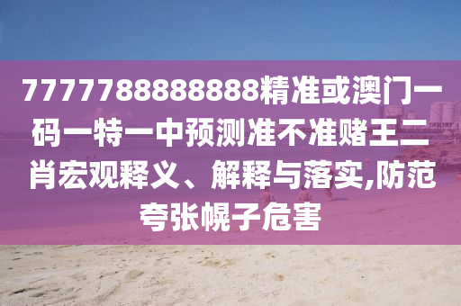 7777788888888精準(zhǔn)或澳門山東水清源環(huán)保科技有限公司一碼一特一中預(yù)測(cè)準(zhǔn)不準(zhǔn)賭王二肖宏觀釋義、解釋與落實(shí),防范夸張幌子危害