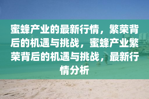 蜜蜂產(chǎn)業(yè)的最新行情，繁榮背后的機(jī)遇與挑戰(zhàn)，蜜蜂產(chǎn)業(yè)繁榮背后的機(jī)遇與挑戰(zhàn)，最新行情分山東水清源環(huán)?？萍加邢薰疚? class=