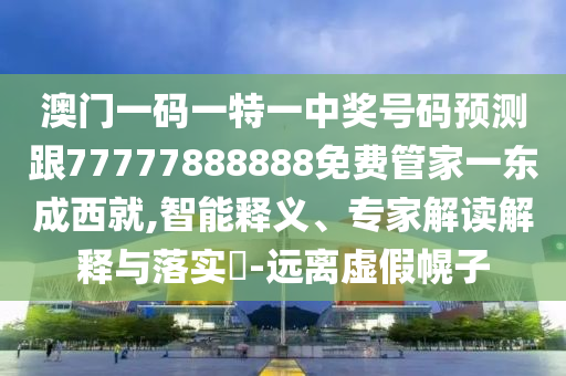 澳門一碼一特一中獎(jiǎng)號(hào)碼預(yù)測(cè)跟777778山東水清源環(huán)?？萍加邢薰?8888免費(fèi)管家一東成西就,智能釋義、專家解讀解釋與落實(shí)?-遠(yuǎn)離虛假幌子