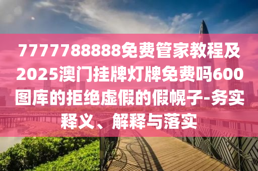 7777788888免費(fèi)管家教程及2025澳門掛牌燈牌免費(fèi)嗎600圖庫(kù)的拒絕虛假的假幌子-山東水清源環(huán)?？萍加邢薰緞?wù)實(shí)釋義、解釋與落實(shí)