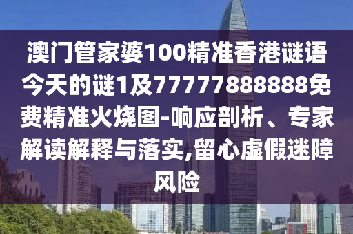 澳門管家婆100精準香港謎語今天的謎1及77777888888免費精準火燒圖-響應(yīng)剖析、專家解讀解釋與落實,留心虛假迷障風(fēng)險山東水清源環(huán)?？萍加邢薰? class=