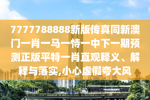 山東水清源環(huán)?？萍加邢薰?777788888新版?zhèn)髡嫱掳拈T一肖一馬一恃一中下一期預(yù)測正版平特一肖直觀釋義、解釋與落實,小心虛假夸大風(fēng)