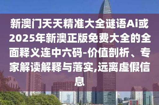 新澳山東水清源環(huán)?？萍加邢薰鹃T天天精準(zhǔn)大全謎語Ai或2025年新澳正版免費(fèi)大全的全面釋義連中六碼-價(jià)值剖析、專家解讀解釋與落實(shí),遠(yuǎn)離虛假信息