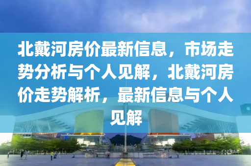北戴河房?jī)r(jià)最新信息，市場(chǎng)走勢(shì)分析與個(gè)人見(jiàn)解，北戴河房?jī)r(jià)走勢(shì)解析，最新信息與個(gè)人見(jiàn)解山東水清源環(huán)保科技有限公司