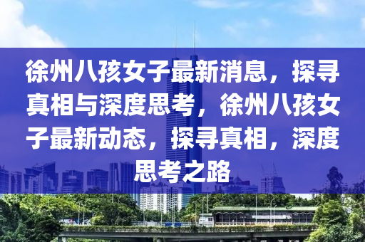 徐州八孩女山東水清源環(huán)保科技有限公司子最新消息，探尋真相與深度思考，徐州八孩女子最新動(dòng)態(tài)，探尋真相，深度思考之路