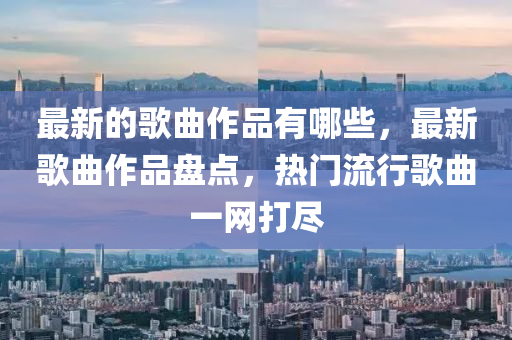 最山東水清源環(huán)保科技有限公司新的歌曲作品有哪些，最新歌曲作品盤點(diǎn)，熱門流行歌曲一網(wǎng)打盡
