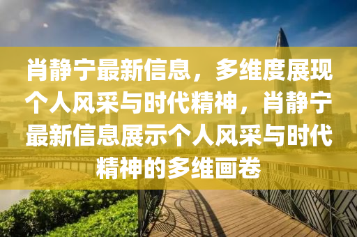 肖靜寧最新信息，多維度展現(xiàn)個(gè)人風(fēng)采與時(shí)代精神，肖靜寧最新信息展示個(gè)人風(fēng)采與時(shí)代精神的多維畫(huà)卷山東水清源環(huán)?？萍加邢薰? class=