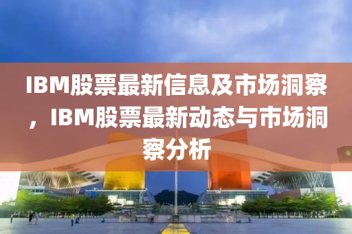 IBM股票最新信息及市場(chǎng)洞察，IBM股票最新動(dòng)態(tài)與市場(chǎng)洞察分析山東水清源環(huán)保科技有限公司